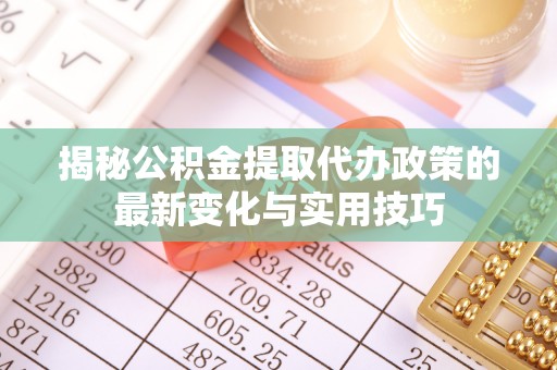 顺城揭秘公积金提取代办政策的最新变化与实用技巧