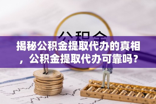 顺城揭秘公积金提取代办的真相，公积金提取代办可靠吗？