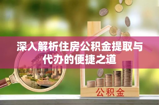 顺城深入解析住房公积金提取与代办的便捷之道