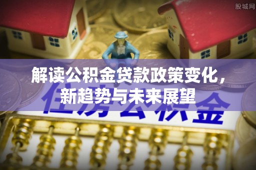 顺城解读公积金贷款政策变化，新趋势与未来展望