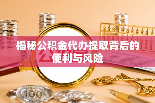 顺城揭秘公积金代办提取背后的便利与风险