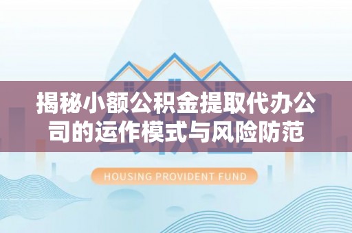 顺城揭秘小额公积金提取代办公司的运作模式与风险防范