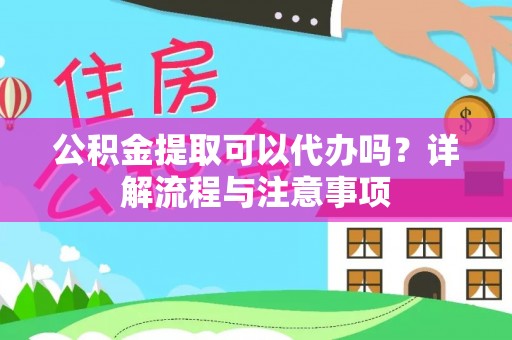 顺城公积金提取可以代办吗？详解流程与注意事项