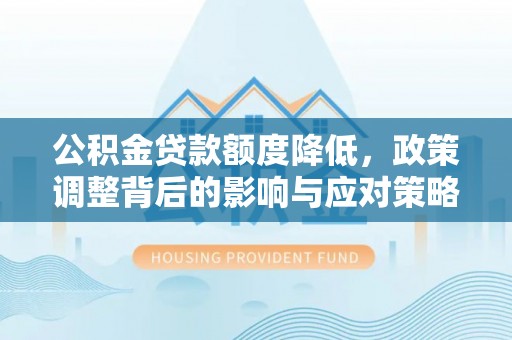 顺城公积金贷款额度降低，政策调整背后的影响与应对策略