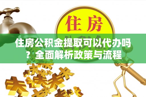 顺城住房公积金提取可以代办吗？全面解析政策与流程