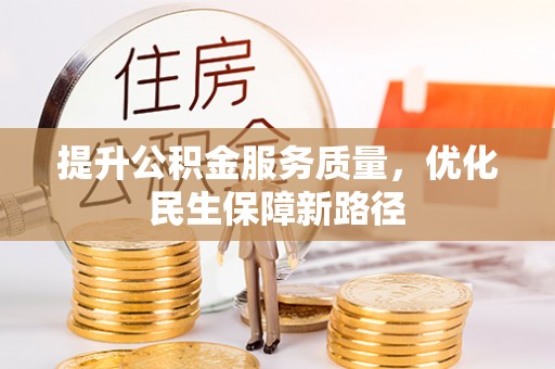 顺城提升公积金服务质量，优化民生保障新路径