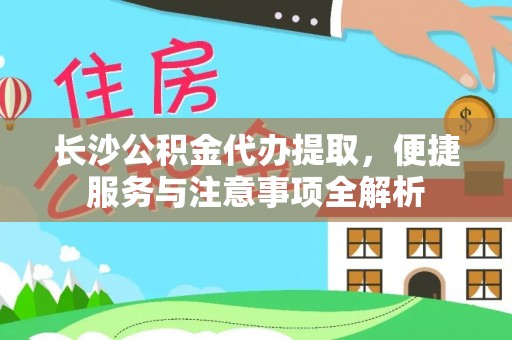 顺城长沙公积金代办提取，便捷服务与注意事项全解析