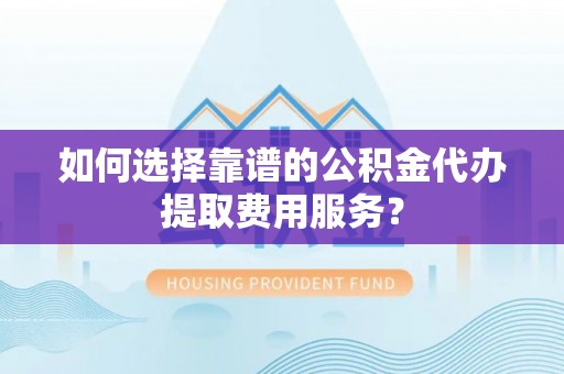 顺城如何选择靠谱的公积金代办提取费用服务？