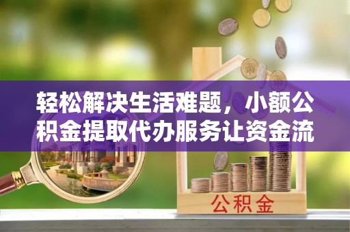 顺城轻松解决生活难题，小额公积金提取代办服务让资金流动更便捷