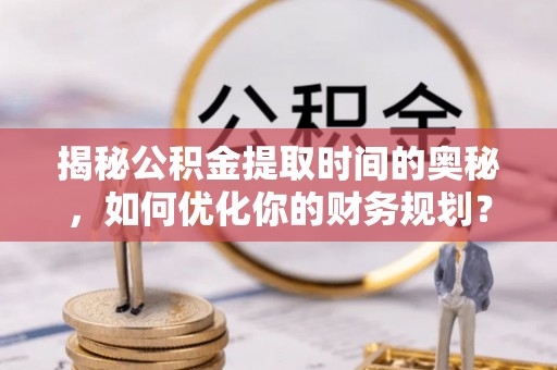 顺城揭秘公积金提取时间的奥秘，如何优化你的财务规划？