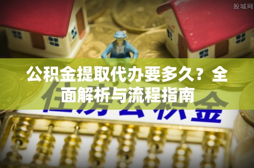 顺城公积金提取代办要多久？全面解析与流程指南
