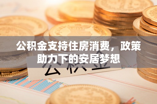 顺城公积金支持住房消费，政策助力下的安居梦想