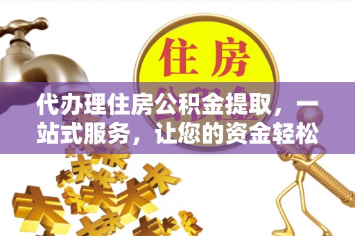 顺城代办理住房公积金提取，一站式服务，让您的资金轻松到账