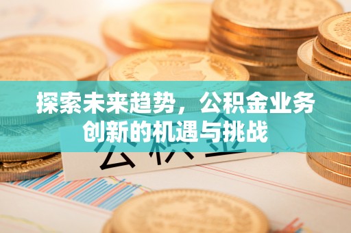 顺城探索未来趋势，公积金业务创新的机遇与挑战
