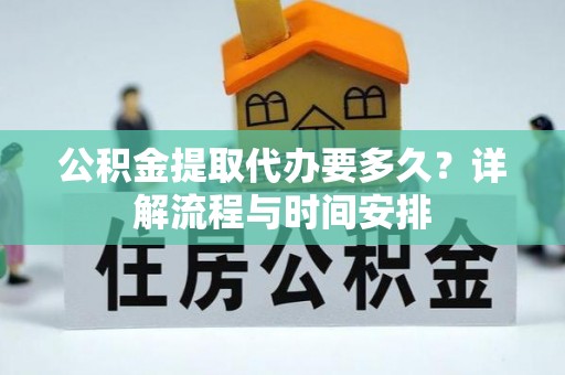 顺城公积金提取代办要多久？详解流程与时间安排