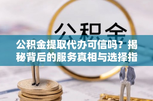 顺城公积金提取代办可信吗？揭秘背后的服务真相与选择指南