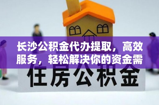 顺城长沙公积金代办提取，高效服务，轻松解决你的资金需求