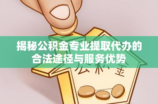 顺城揭秘公积金专业提取代办的合法途径与服务优势