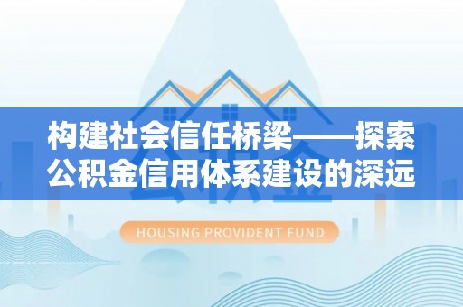 顺城构建社会信任桥梁——探索公积金信用体系建设的深远意义