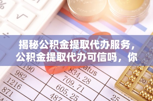 顺城揭秘公积金提取代办服务，公积金提取代办可信吗，你需要知道的真相