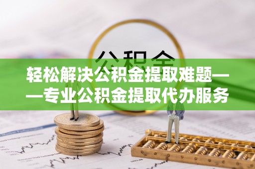 顺城轻松解决公积金提取难题——专业公积金提取代办服务详解