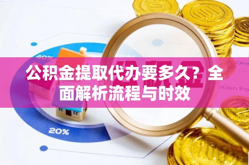 顺城公积金提取代办要多久？全面解析流程与时效