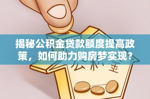 顺城揭秘公积金贷款额度提高政策，如何助力购房梦实现？
