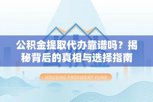 顺城公积金提取代办靠谱吗？揭秘背后的真相与选择指南