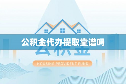顺城公积金代办提取靠谱吗