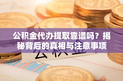 顺城公积金代办提取靠谱吗？揭秘背后的真相与注意事项
