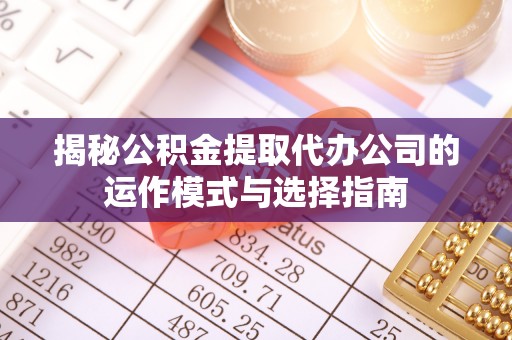 顺城揭秘公积金提取代办公司的运作模式与选择指南