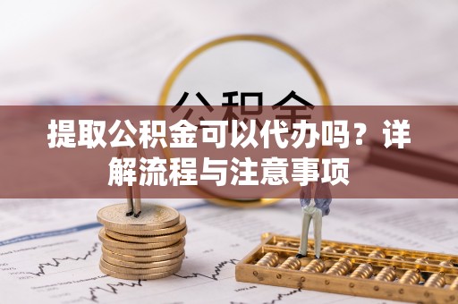 顺城提取公积金可以代办吗？详解流程与注意事项