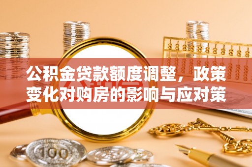 顺城公积金贷款额度调整，政策变化对购房的影响与应对策略