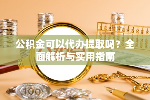 顺城公积金可以代办提取吗？全面解析与实用指南
