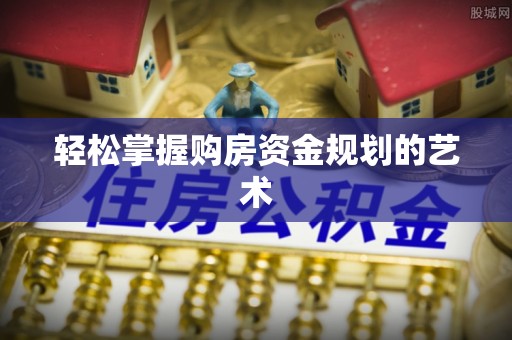 顺城轻松掌握购房资金规划的艺术