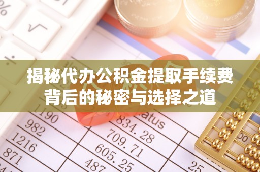 顺城揭秘代办公积金提取手续费背后的秘密与选择之道
