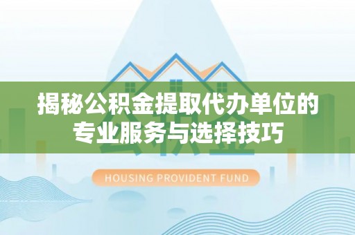 顺城揭秘公积金提取代办单位的专业服务与选择技巧
