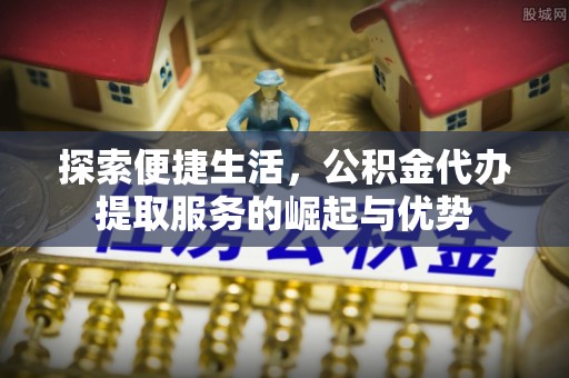 顺城探索便捷生活，公积金代办提取服务的崛起与优势