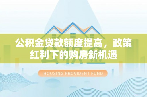 顺城公积金贷款额度提高，政策红利下的购房新机遇