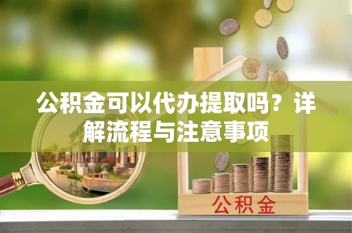 顺城公积金可以代办提取吗？详解流程与注意事项