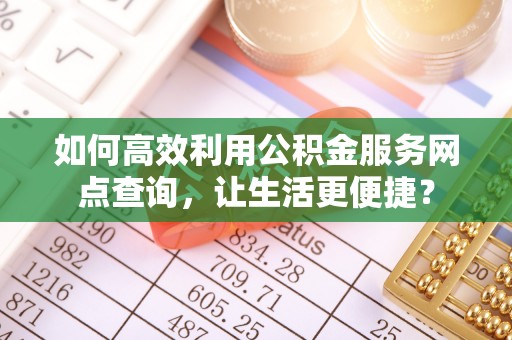 顺城如何高效利用公积金服务网点查询，让生活更便捷？