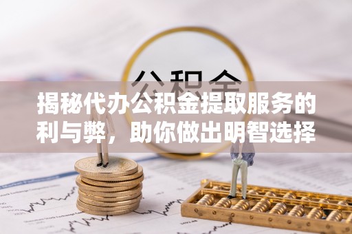 顺城揭秘代办公积金提取服务的利与弊，助你做出明智选择
