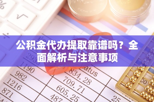顺城公积金代办提取靠谱吗？全面解析与注意事项