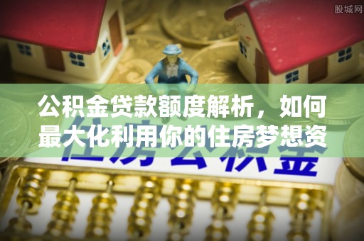 顺城公积金贷款额度解析，如何最大化利用你的住房梦想资金