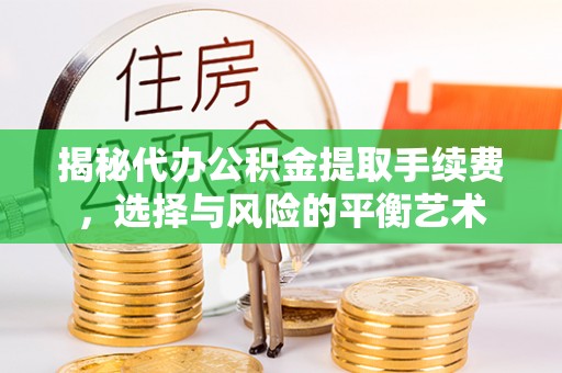 顺城揭秘代办公积金提取手续费，选择与风险的平衡艺术