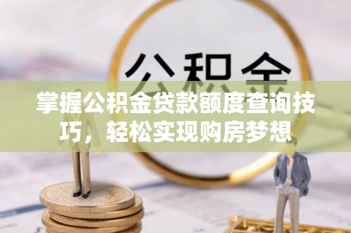 顺城掌握公积金贷款额度查询技巧，轻松实现购房梦想
