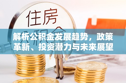 顺城解析公积金发展趋势，政策革新、投资潜力与未来展望