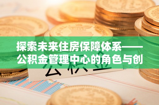 顺城探索未来住房保障体系——公积金管理中心的角色与创新
