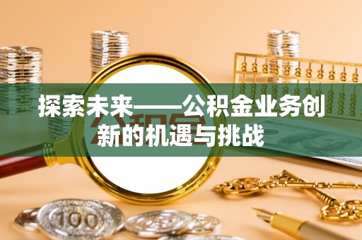 顺城探索未来——公积金业务创新的机遇与挑战