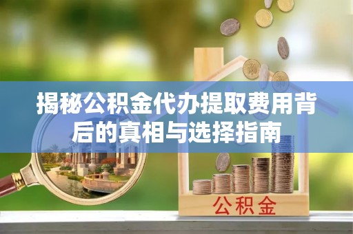 顺城揭秘公积金代办提取费用背后的真相与选择指南